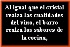 Cuadro de texto: Al igual que el cristal realza las cualidades del vino, el barro realza los sabores de la cocina,