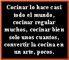 Cuadro de texto: Cocinar lo hace casi todo el mundo, cocinar regular muchos,  cocinar bien solo unos cuantos, convertir la cocina en un arte, pocos.