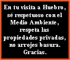 Cuadro de texto: En tu visita a Huebro, sé respetuoso con el Medio Ambiente, respeta las propiedades privadas, no arrojes basura.  Gracias.