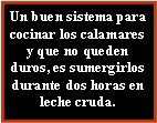 Cuadro de texto: Un buen sistema para cocinar los calamares y que no queden duros, es sumergirlos durante dos horas en leche cruda.