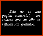 Cuadro de texto:         Esta no es una página comercial,  los enlaces que en ella se reflejan son  gratuitos.